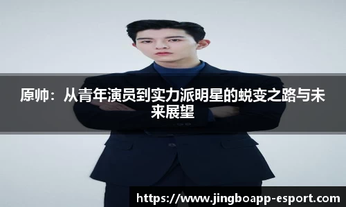 原帅：从青年演员到实力派明星的蜕变之路与未来展望